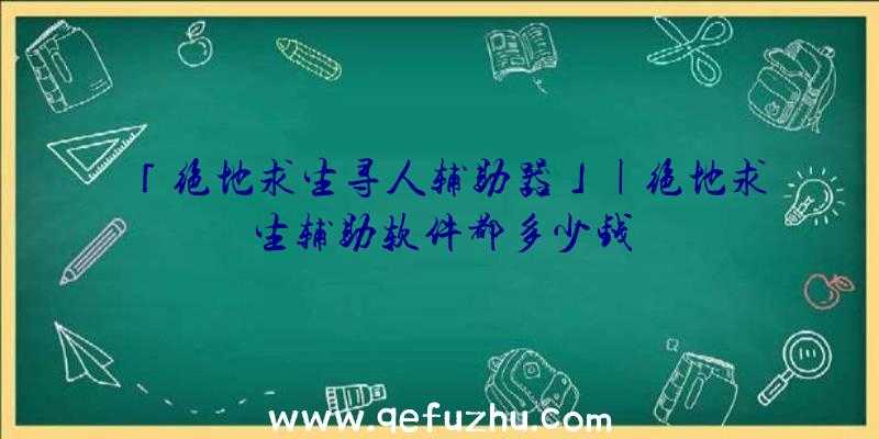 「绝地求生寻人辅助器」|绝地求生辅助软件都多少钱